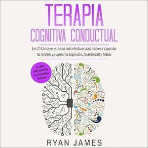 Terapia-Cognitiva-Conductual-Los-21-Consejos-Y-Trucos-Mas-Efectivos-Para-Volver-a-Capacitar-Tu-Cerebro-Y-Superar-La-Depresion-La-Ansiedad-Y-Fobias